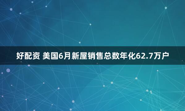 好配资 美国6月新屋销售总数年化62.7万户