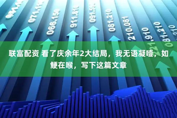 联富配资 看了庆余年2大结局，我无语凝噎，如鲠在喉，写下这篇文章