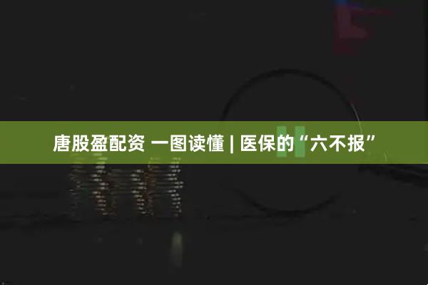 唐股盈配资 一图读懂 | 医保的“六不报”