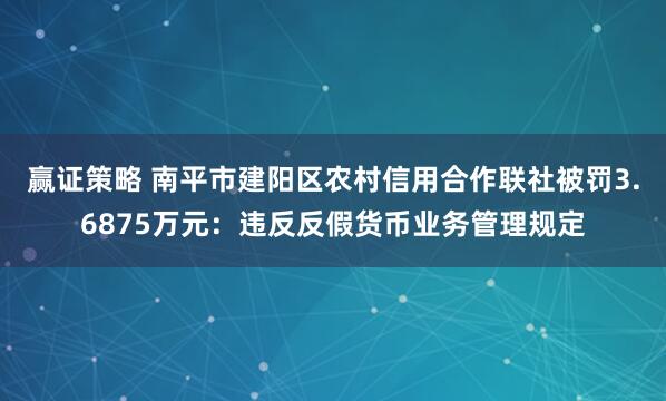 赢证策略 南平市建阳区农村信用合作联社被罚3.6875万元：违反反假货币业务管理规定