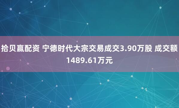 拾贝赢配资 宁德时代大宗交易成交3.90万股 成交额1489.61万元