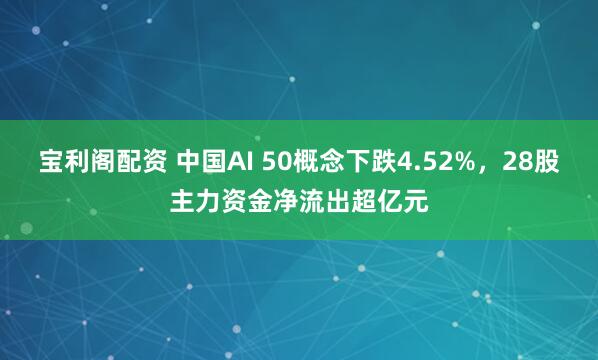 宝利阁配资 中国AI 50概念下跌4.52%，28股主力资金净流出超亿元