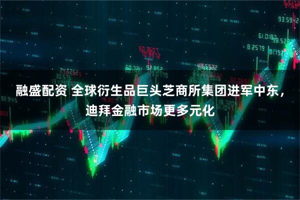 融盛配资 全球衍生品巨头芝商所集团进军中东，迪拜金融市场更多元化
