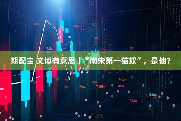 期配宝 文博有意思丨“南宋第一猫奴”，是他？