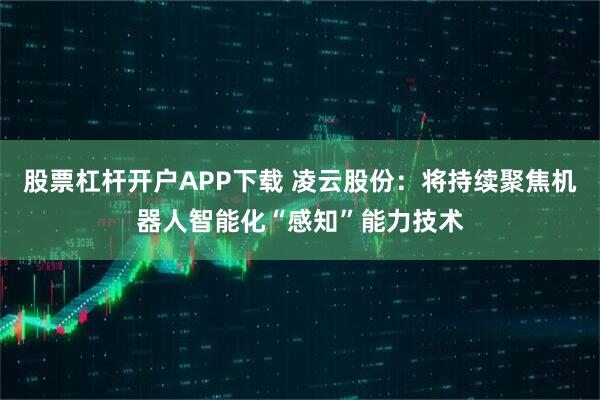股票杠杆开户APP下载 凌云股份：将持续聚焦机器人智能化“感知”能力技术