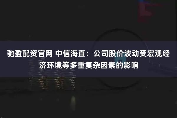 驰盈配资官网 中信海直：公司股价波动受宏观经济环境等多重复杂因素的影响