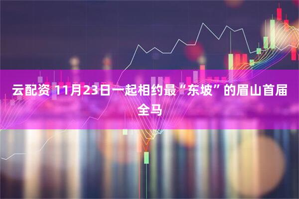 云配资 11月23日一起相约最“东坡”的眉山首届全马