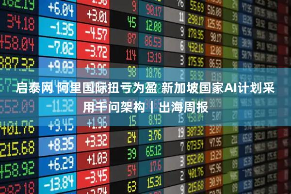 启泰网 阿里国际扭亏为盈 新加坡国家AI计划采用千问架构｜出海周报