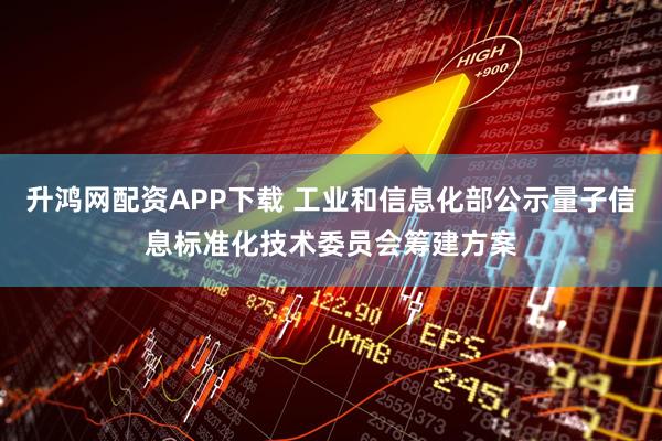 升鸿网配资APP下载 工业和信息化部公示量子信息标准化技术委员会筹建方案