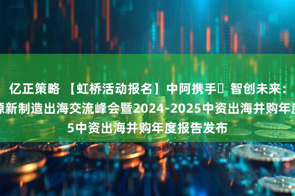 亿正策略 【虹桥活动报名】中阿携手・智创未来:迪拜新能源新制造出海交流峰会暨2024-2025中资出海并购年度报告发布
