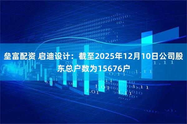 垒富配资 启迪设计：截至2025年12月10日公司股东总户数为15676户