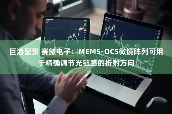 巨港配资 赛微电子：MEMS-OCS微镜阵列可用于精确调节光链路的折射方向