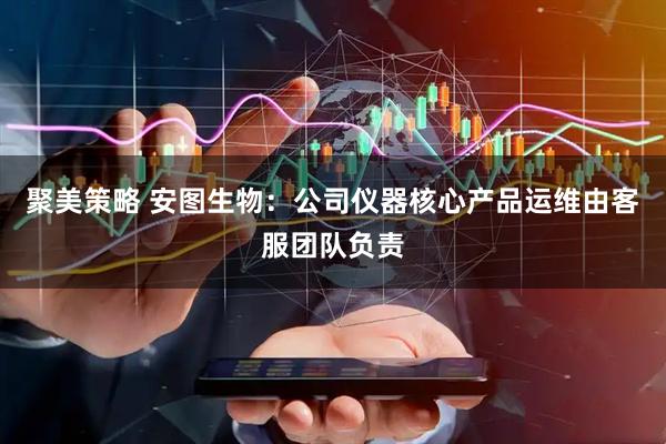 聚美策略 安图生物：公司仪器核心产品运维由客服团队负责