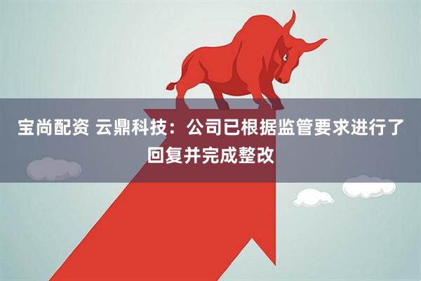 宝尚配资 云鼎科技：公司已根据监管要求进行了回复并完成整改
