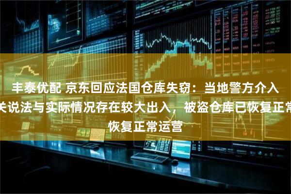 丰泰优配 京东回应法国仓库失窃：当地警方介入！有关说法与实际情况存在较大出入，被盗仓库已恢复正常运营