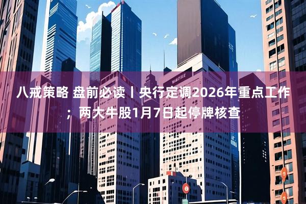 八戒策略 盘前必读丨央行定调2026年重点工作；两大牛股1月7日起停牌核查