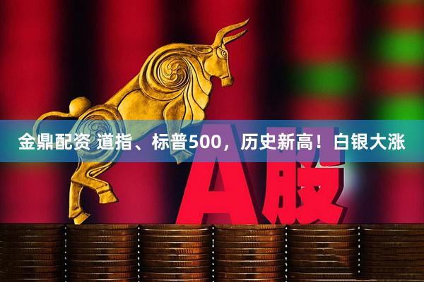 金鼎配资 道指、标普500,历史新高!白银大涨