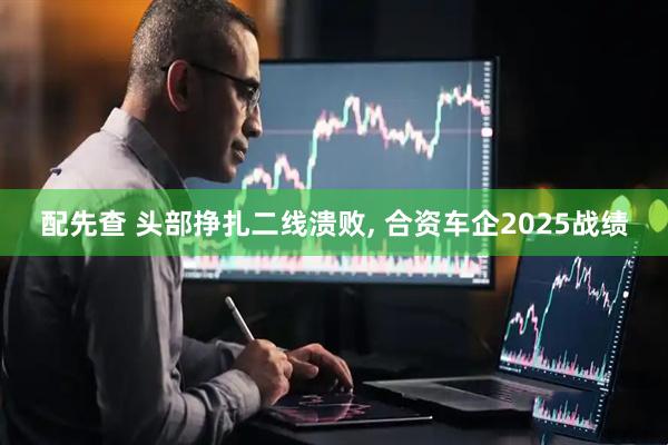 配先查 头部挣扎二线溃败, 合资车企2025战绩