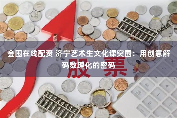 金囤在线配资 济宁艺术生文化课突围:用创意解码数理化的密码