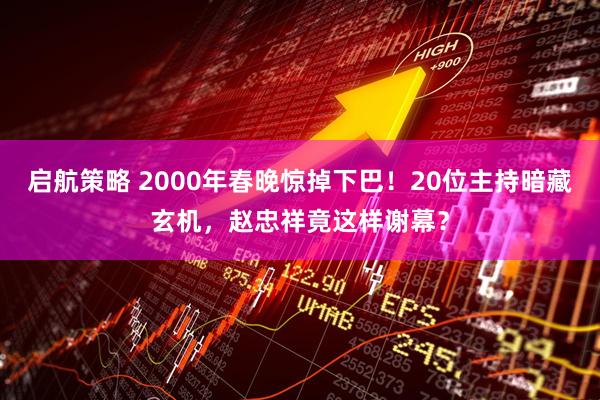 启航策略 2000年春晚惊掉下巴！20位主持暗藏玄机，赵忠祥竟这样谢幕？