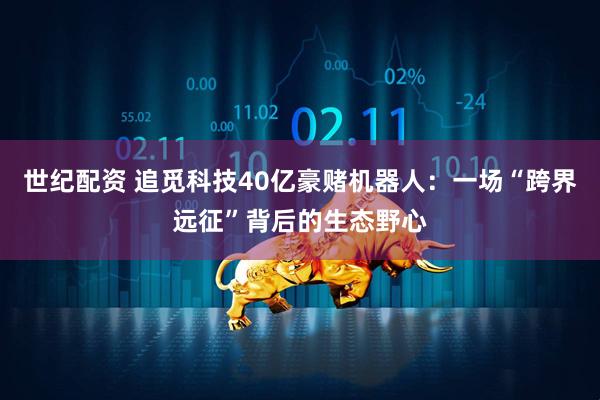 世纪配资 追觅科技40亿豪赌机器人：一场“跨界远征”背后的生态野心