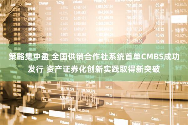 策略集中盈 全国供销合作社系统首单CMBS成功发行 资产证券化创新实践取得新突破