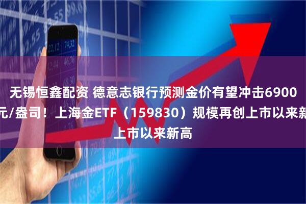 无锡恒鑫配资 德意志银行预测金价有望冲击6900美元/盎司！上海金ETF（159830）规模再创上市以来新高