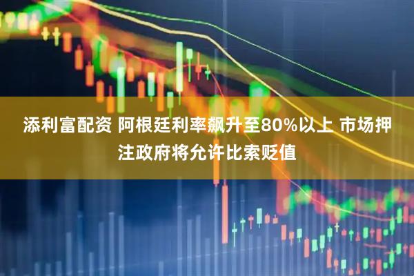 添利富配资 阿根廷利率飙升至80%以上 市场押注政府将允许比索贬值