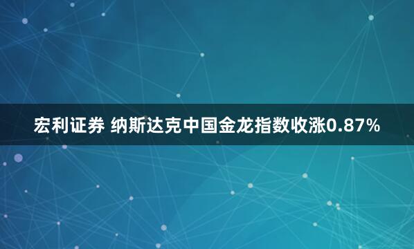 宏利证券 纳斯达克中国金龙指数收涨0.87%
