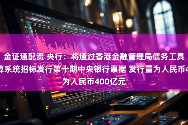金证通配资 央行：将通过香港金融管理局债务工具中央结算系统招标发行第十期中央银行票据 发行量为人民币400亿元