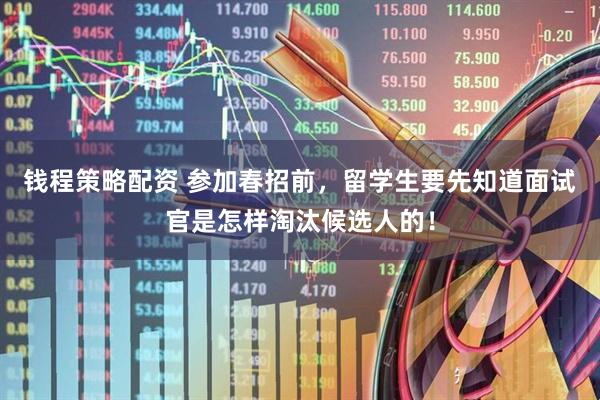 钱程策略配资 参加春招前，留学生要先知道面试官是怎样淘汰候选人的！
