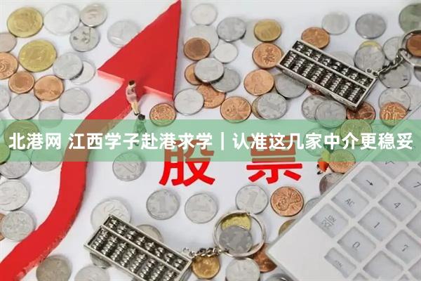 北港网 江西学子赴港求学｜认准这几家中介更稳妥