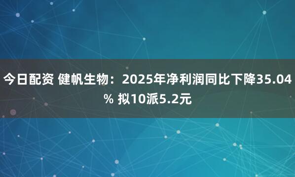 今日配资 健帆生物：2025年净利润同比下降35.04% 拟10派5.2元
