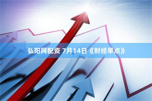 弘阳网配资 7月14日《财经早点》