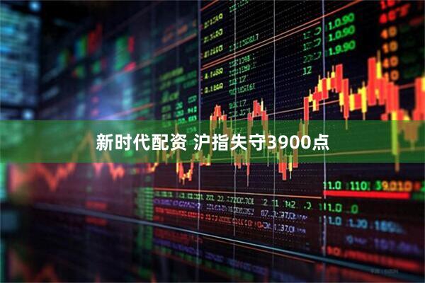 新时代配资 沪指失守3900点