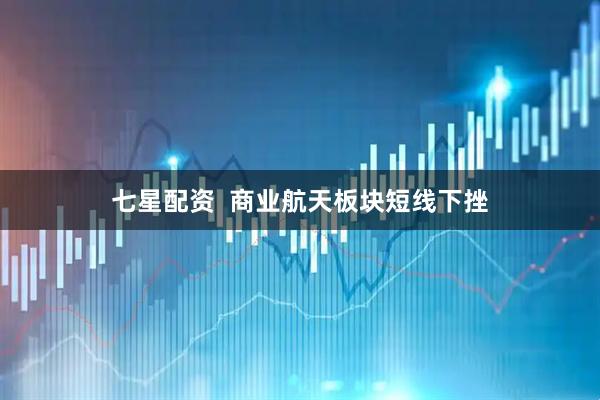 七星配资  商业航天板块短线下挫